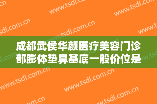 成都武侯华颜医疗美容门诊部膨体垫鼻基底一般价位是多少钱?可靠吗?
