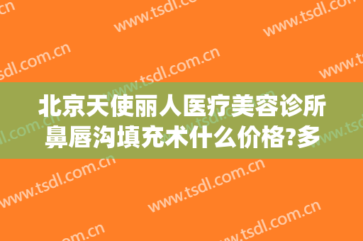 北京天使丽人医疗美容诊所鼻唇沟填充术什么价格?多长时间恢复?(鼻唇沟脂肪填充多少钱)