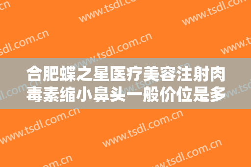 合肥蝶之星医疗美容注射肉毒素缩小鼻头一般价位是多少?多长时间恢复?