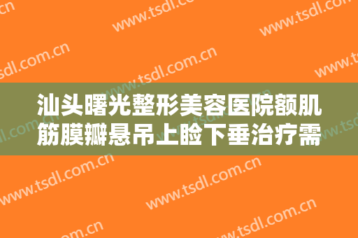 汕头曙光整形美容医院额肌筋膜瓣悬吊上睑下垂治疗需要多少钱?多长时间恢复?
