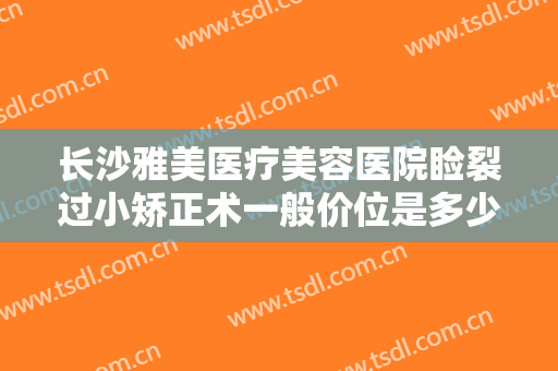 长沙雅美医疗美容医院睑裂过小矫正术一般价位是多少钱?效果怎么样?
