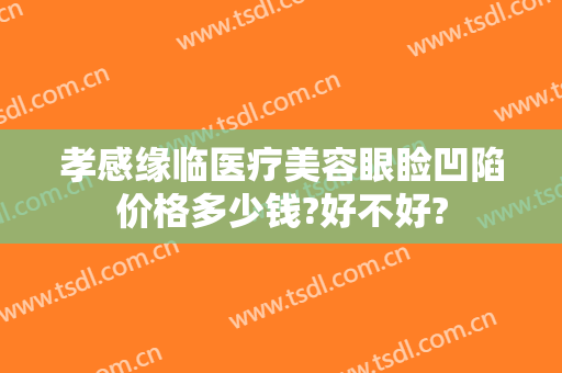 孝感缘临医疗美容眼睑凹陷价格多少钱?好不好?
