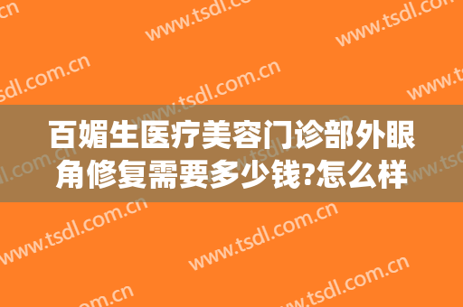 百媚生医疗美容门诊部外眼角修复需要多少钱?怎么样?(眼角修复费用)