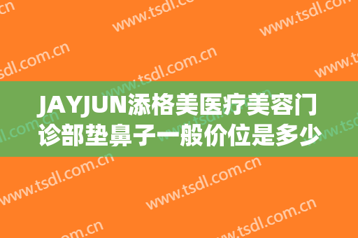 JAYJUN添格美医疗美容门诊部垫鼻子一般价位是多少?需要多久恢复?