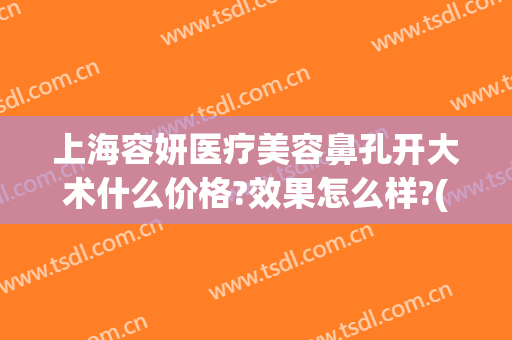 上海容妍医疗美容鼻孔开大术什么价格?效果怎么样?(上海艺容术整容医院)