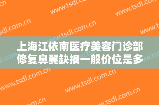 上海江依南医疗美容门诊部修复鼻翼缺损一般价位是多少费用?有哪些优势?