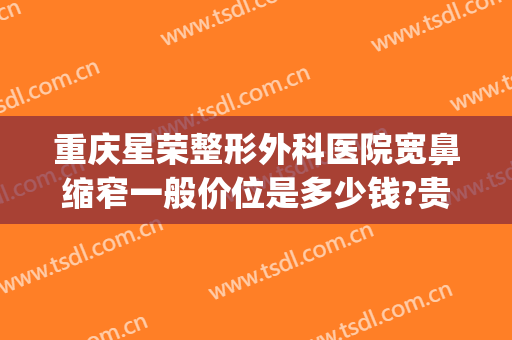 重庆星荣整形外科医院宽鼻缩窄一般价位是多少钱?贵不贵?(重庆星荣整形外科医院待遇)