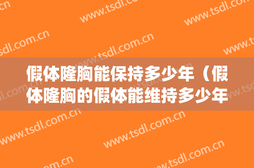 假体隆胸能保持多少年（假体隆胸的假体能维持多少年?）(隆胸的假体能维持几年)