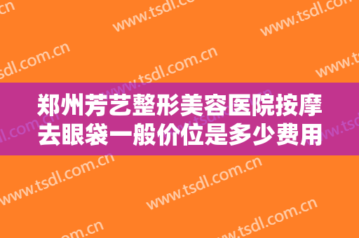 郑州芳艺整形美容医院按摩去眼袋一般价位是多少费用?需要多久恢复?