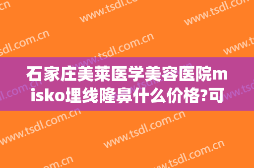 石家庄美莱医学美容医院misko埋线隆鼻什么价格?可靠吗?(石家庄美莱医院整形)