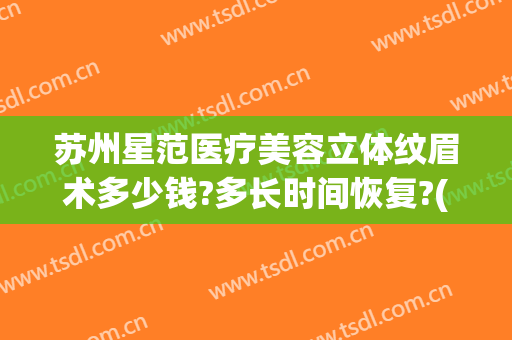 苏州星范医疗美容立体纹眉术多少钱?多长时间恢复?(苏州星范医疗美容有限公司)