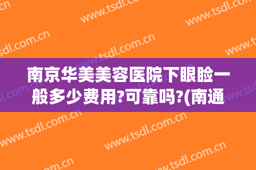南京华美美容医院下眼睑一般多少费用?可靠吗?(南通眼部整形美容费用)