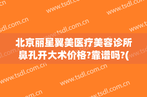 北京丽星翼美医疗美容诊所鼻孔开大术价格?靠谱吗?(北京丽星翼美整形)