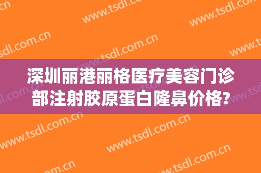 深圳丽港丽格医疗美容门诊部注射胶原蛋白隆鼻价格?可靠吗?(丽港医疗美容整形机构)