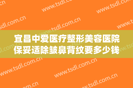 宜昌中爱医疗整形美容医院保妥适除皱鼻背纹要多少钱?好不好?(宜昌中爱整形是正规医院吗)
