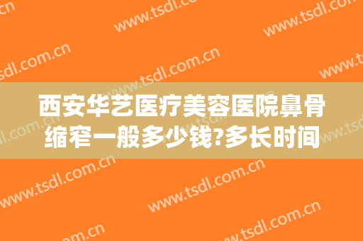 西安华艺医疗美容医院鼻骨缩窄一般多少钱?多长时间恢复?(华美整鼻子需要多少钱)