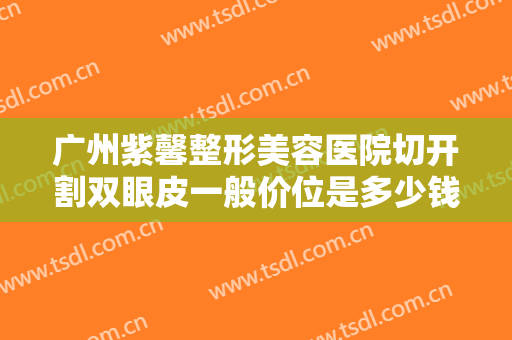 广州紫馨整形美容医院切开割双眼皮一般价位是多少钱?可靠吗?