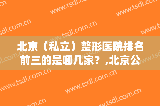 北京（私立）整形医院排名前三的是哪几家？,北京公立整形医院排名(北京最有名的整形医院是哪家)