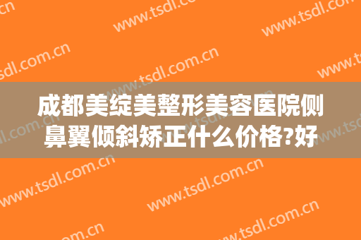 成都美绽美整形美容医院侧鼻翼倾斜矫正什么价格?好不好?(重庆整形鼻孔医院)