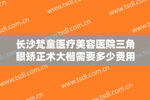 长沙梵童医疗美容医院三角眼矫正术大楷需要多少费用?多长时间恢复?