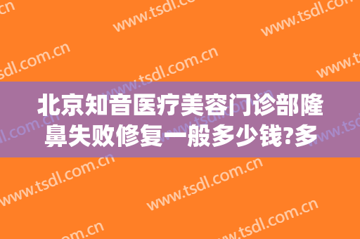 北京知音医疗美容门诊部隆鼻失败修复一般多少钱?多长时间恢复?(北京知音整形美容医院怎么样)