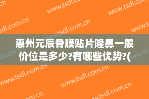 惠州元辰骨膜贴片隆鼻一般价位是多少?有哪些优势?(骨膜隆鼻多少钱)