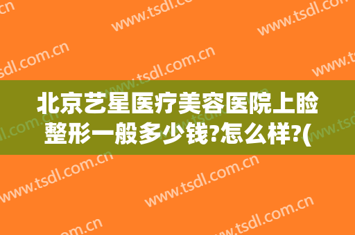 北京艺星医疗美容医院上睑整形一般多少钱?怎么样?(艺星美容整形双眼皮多少钱)