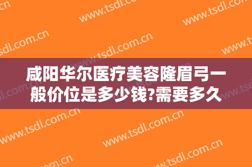 咸阳华尔医疗美容隆眉弓一般价位是多少钱?需要多久恢复?