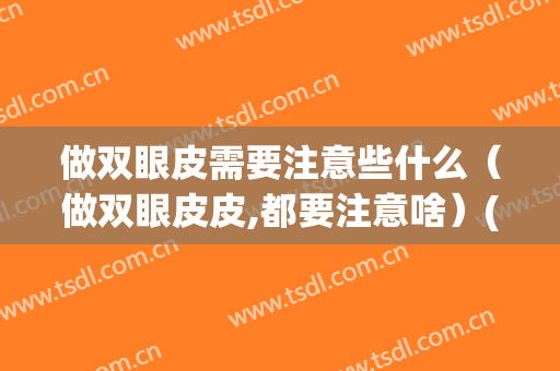 做双眼皮需要注意些什么（做双眼皮皮,都要注意啥）(做双眼皮注意事项有哪些)