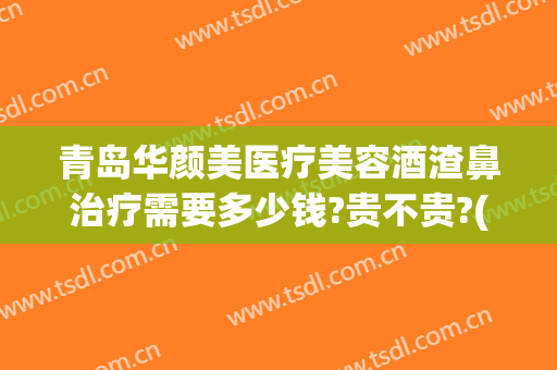 青岛华颜美医疗美容酒渣鼻治疗需要多少钱?贵不贵?(英语作文获奖感言)