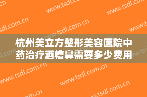 杭州美立方整形美容医院中药治疗酒糟鼻需要多少费用?需要多久恢复?