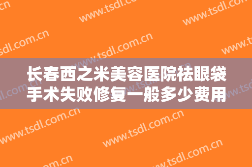 长春西之米美容医院祛眼袋手术失败修复一般多少费用?效果怎么样?