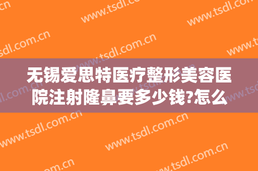 无锡爱思特医疗整形美容医院注射隆鼻要多少钱?怎么样?(苏州爱思特医疗整形美容)