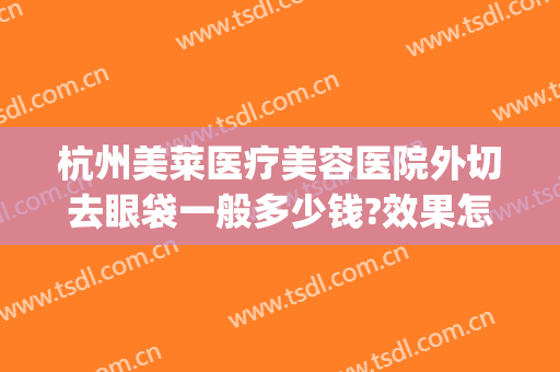 杭州美莱医疗美容医院外切去眼袋一般多少钱?效果怎么样?(广州内切祛眼袋价格/美莱医院广州)