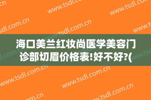 海口美兰红妆尚医学美容门诊部切眉价格表!好不好?(海口红妆纹眉价格表)