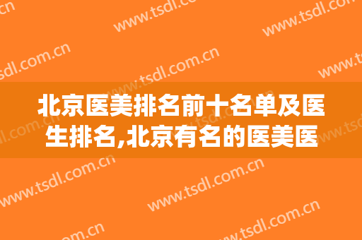 北京医美排名前十名单及医生排名,北京有名的医美医院(北京医美机构排名)