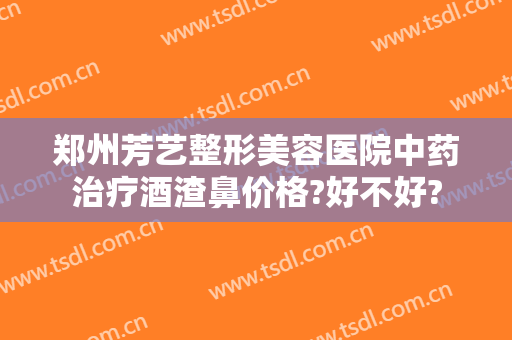 郑州芳艺整形美容医院中药治疗酒渣鼻价格?好不好?