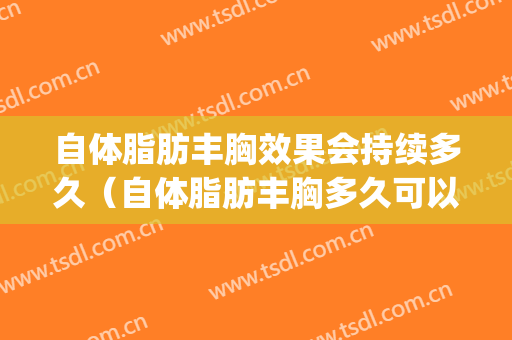 自体脂肪丰胸效果会持续多久（自体脂肪丰胸多久可以看到效果）(自体脂肪丰胸需要多久)