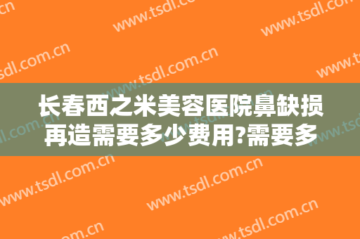 长春西之米美容医院鼻缺损再造需要多少费用?需要多久恢复?
