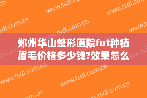郑州华山整形医院fut种植眉毛价格多少钱?效果怎么样?(徐州植眉多少钱就找华美整形)