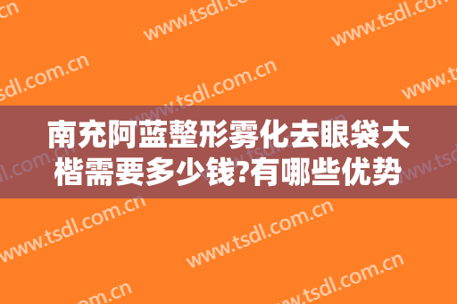 南充阿蓝整形雾化去眼袋大楷需要多少钱?有哪些优势?