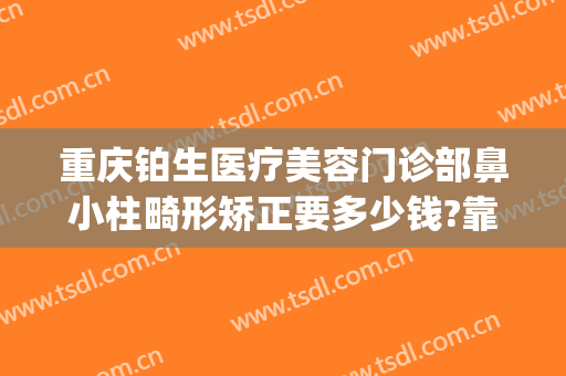 重庆铂生医疗美容门诊部鼻小柱畸形矫正要多少钱?靠谱吗?(重庆铂生医疗美容医院怎么样)