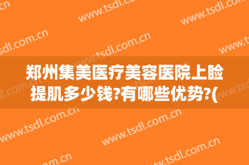郑州集美医疗美容医院上睑提肌多少钱?有哪些优势?(郑州集美整形去眼袋怎么样)