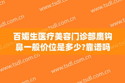 百媚生医疗美容门诊部鹰钩鼻一般价位是多少?靠谱吗?(鹰钩鼻矫正要多少钱)
