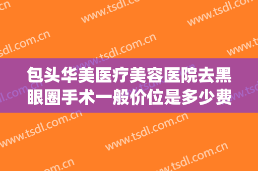 包头华美医疗美容医院去黑眼圈手术一般价位是多少费用?好不好?(包头华美医疗美容医院怎么样)