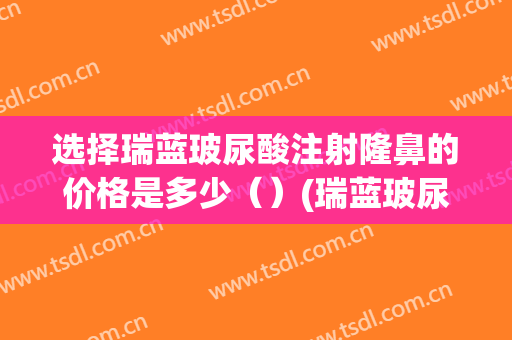 选择瑞蓝玻尿酸注射隆鼻的价格是多少（）(瑞蓝玻尿酸价钱)
