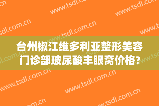 台州椒江维多利亚整形美容门诊部玻尿酸丰眼窝价格?怎么样?(台州维多利亚整形医院电话)