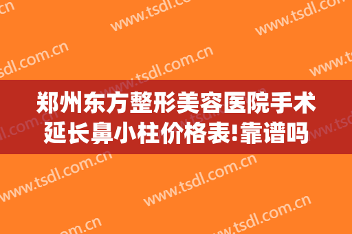 郑州东方整形美容医院手术延长鼻小柱价格表!靠谱吗?(郑州东方整形医院怎么样?想做鼻子)