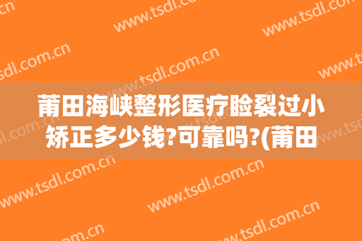 莆田海峡整形医疗睑裂过小矫正多少钱?可靠吗?(莆田海峡整形医院是正规医院吗)