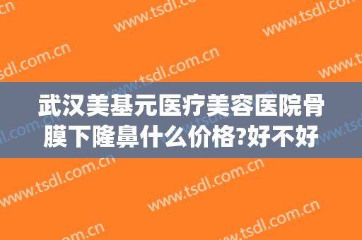 武汉美基元医疗美容医院骨膜下隆鼻什么价格?好不好?(武汉美基元整容医院)